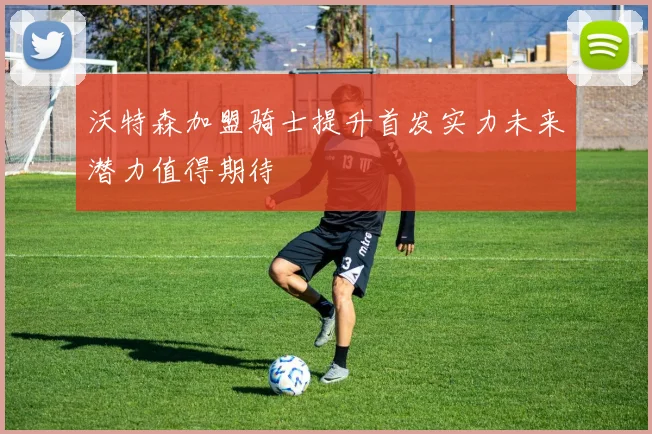 沃特森加盟骑士提升首发实力未来潜力值得期待