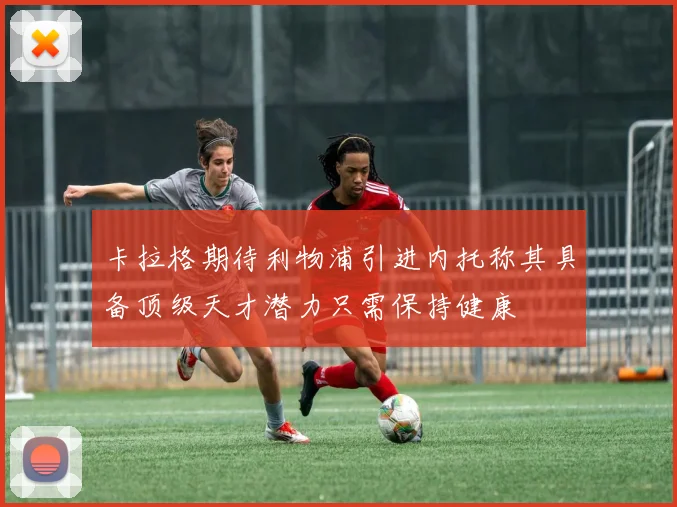 卡拉格期待利物浦引进内托称其具备顶级天才潜力只需保持健康