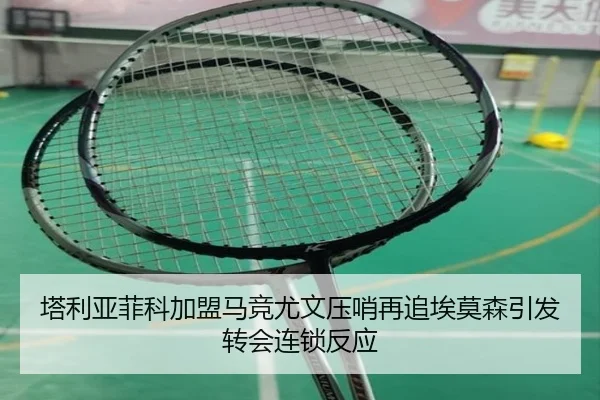 塔利亚菲科加盟马竞尤文压哨再追埃莫森引发转会连锁反应